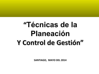 ““Técnicas de la
Planeación
Y Control de Gestión”Y Control de Gestión”
SANTIAGO, MAYO DEL 2014
 