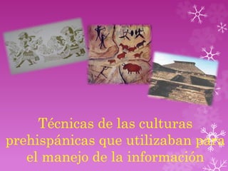 Técnicas de las culturas 
prehispánicas que utilizaban para 
el manejo de la información 
 