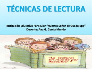 TÉCNICAS DE LECTURA
Institución Educativa Particular “Nuestra Señor de Guadalupe”
Docente: Ana G. García Mundo
 