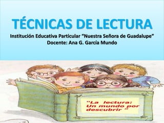 TÉCNICAS DE LECTURA
Institución Educativa Particular “Nuestra Señora de Guadalupe”
Docente: Ana G. García Mundo
 
