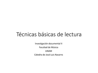 Técnicas básicas de lectura
Investigación documental II
Facultad de Música
UNAM
Cátedra de José Luis Navarro
 