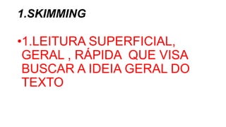 1.SKIMMING
•1.LEITURA SUPERFICIAL,
GERAL , RÁPIDA QUE VISA
BUSCAR A IDEIA GERAL DO
TEXTO
 