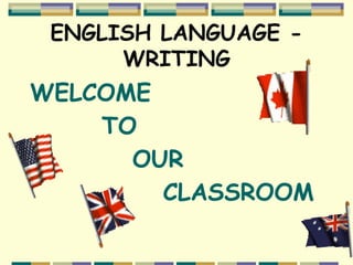 ENGLISH LANGUAGE -
WRITING
WELCOME
TO
OUR
CLASSROOM
 