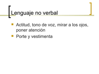 Lenguaje no verbal
   Actitud, tono de voz, mirar a los ojos,
    poner atención
   Porte y vestimenta
 