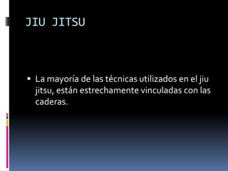 JIU JITSU



 La mayoría de las técnicas utilizados en el jiu
  jitsu, están estrechamente vinculadas con las
  caderas.
 
