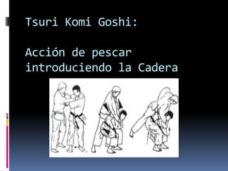 Tsuri Komi Goshi:

Acción de pescar
introduciendo la Cadera
 