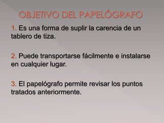 1. Es una forma de suplir la carencia de un
tablero de tiza.
2. Puede transportarse fácilmente e instalarse
en cualquier lugar.
3. El papelógrafo permite revisar los puntos
tratados anteriormente.
 
