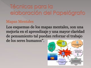 Mapas Mentales
Los esquemas de los mapas mentales, son una
mejoría en el aprendizaje y una mayor claridad
de pensamiento tal puedan reforzar el trabajo
de los seres humanos”.
 