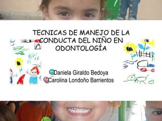 TECNICAS DE MANEJO DE LA
CONDUCTA DEL NIÑO EN
ODONTOLOGÍA
Daniela Giraldo Bedoya
Carolina Londoño Barrientos
 