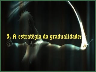 3. A estratégia da gradualidade: 
 