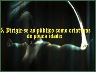 5. Dirigir-se ao público como criaturas 
de pouca idade: 
. 
 
