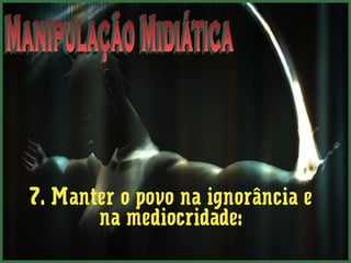 7. Manter o povo na ignorância e 
na mediocridade: 
 