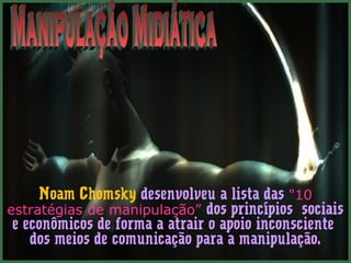 Noam Chomsky desenvolveu a lista das "10 
estratégias de manipulação” dos princípios sociais 
e econômicos de forma a atrair o apoio inconsciente 
dos meios de comunicação para a manipulação. 
 