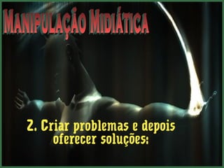 2. Criar problemas e depois 
oferecer soluções: 
 