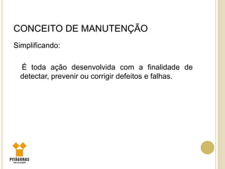 CONCEITO DE MANUTENÇÃO
Simplificando:
É toda ação desenvolvida com a finalidade de
detectar, prevenir ou corrigir defeitos e falhas.
 