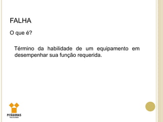 FALHA
O que é?
Término da habilidade de um equipamento em
desempenhar sua função requerida.
 