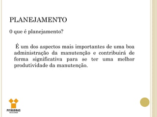 PLANEJAMENTO
0 que é planejamento?
É um dos aspectos mais importantes de uma boa
administração da manutenção e contribuirá de
forma significativa para se ter uma melhor
produtividade da manutenção.
 