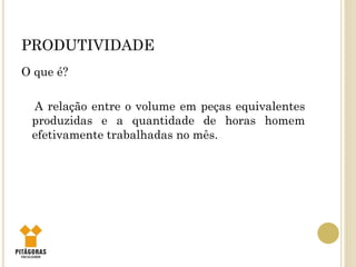 PRODUTIVIDADE
O que é?
A relação entre o volume em peças equivalentes
produzidas e a quantidade de horas homem
efetivamente trabalhadas no mês.
 