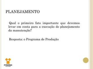PLANEJAMENTO
Qual o primeiro fato importante que devemos
levar em conta para a execução do planejamento
da manutenção?
Resposta: o Programa de Produção
 