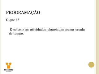 PROGRAMAÇÃO
O que é?
É colocar as atividades planejadas numa escala
de tempo.
 