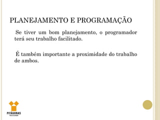 PLANEJAMENTO E PROGRAMAÇÃO
Se tiver um bom planejamento, o programador
terá seu trabalho facilitado.
É também importante a proximidade do trabalho
de ambos.
 
