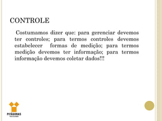 CONTROLE
Costumamos dizer que: para gerenciar devemos
ter controles; para termos controles devemos
estabelecer formas de medição; para termos
medição devemos ter informação; para termos
informação devemos coletar dados!!!
 