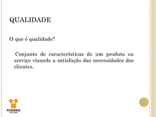 QUALIDADE
O que é qualidade?
Conjunto de características de um produto ou
serviço visando a satisfação das necessidades dos
clientes.
 