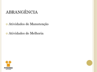 ABRANGÊNCIA
 Atividades de Manutenção
 Atividades de Melhoria
 
