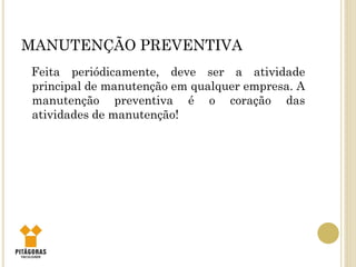 MANUTENÇÃO PREVENTIVA
Feita periódicamente, deve ser a atividade
principal de manutenção em qualquer empresa. A
manutenção preventiva é o coração das
atividades de manutenção!
 