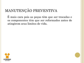 MANUTENÇÃO PREVENTIVA
É mais cara pois as peças têm que ser trocadas e
os componentes têm que ser reformados antes de
atingirem seus limites de vida.
 