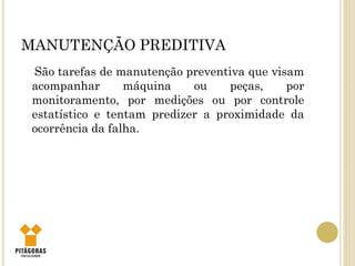 MANUTENÇÃO PREDITIVA
São tarefas de manutenção preventiva que visam
acompanhar máquina ou peças, por
monitoramento, por medições ou por controle
estatístico e tentam predizer a proximidade da
ocorrência da falha.
 