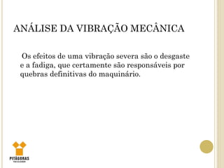 ANÁLISE DA VIBRAÇÃO MECÂNICA
Os efeitos de uma vibração severa são o desgaste
e a fadiga, que certamente são responsáveis por
quebras definitivas do maquinário.
 