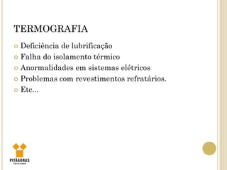 TERMOGRAFIA
 Deficiência de lubrificação
 Falha do isolamento térmico
 Anormalidades em sistemas elétricos
 Problemas com revestimentos refratários.
 Etc...
 
