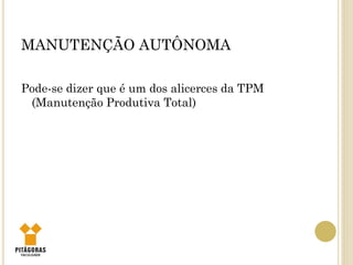 MANUTENÇÃO AUTÔNOMA
Pode-se dizer que é um dos alicerces da TPM
(Manutenção Produtiva Total)
 