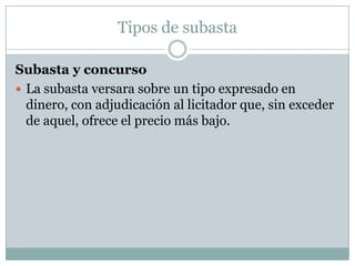 Tipos de subastaSubasta y concurso  La subasta versara sobre un tipo expresado en dinero, con adjudicación al licitador que, sin exceder de aquel, ofrece el precio más bajo.