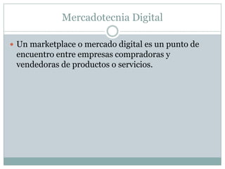 Mercadotecnia DigitalUn marketplace o mercado digital es un punto de encuentro entre empresas compradoras y vendedoras de productos o servicios.