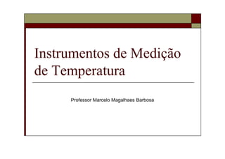 Instrumentos de Medição
de Temperatura
Professor Marcelo Magalhaes Barbosa

 
