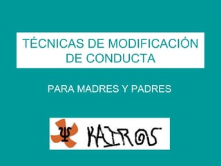TÉCNICAS DE MODIFICACIÓN
DE CONDUCTA
PARA MADRES Y PADRES
 