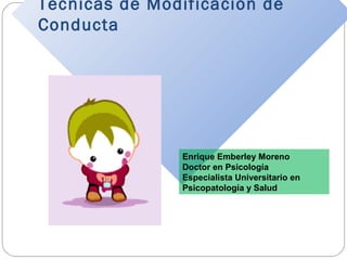 Técnicas de Modificación de
Conducta
Enrique Emberley Moreno
Doctor en Psicología
Especialista Universitario en
Psicopatología y Salud
 