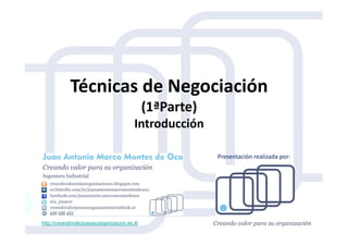 Técnicas de Negociación
(1ªParte)
IntroducciónIntroducción
http://creandovalorparasuorganizacion.es.tl/
Presentación realizada por:
 