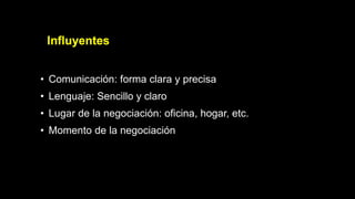 Influyentes
• Comunicación: forma clara y precisa
• Lenguaje: Sencillo y claro
• Lugar de la negociación: oficina, hogar, etc.
• Momento de la negociación
 