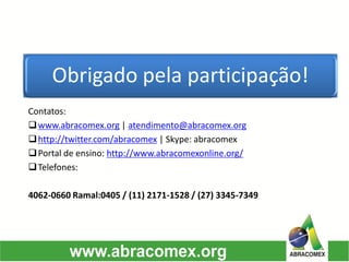 Obrigado pela participação! 
Contatos: 
www.abracomex.org| atendimento@abracomex.org 
http://twitter.com/abracomex| Skype: abracomex 
Portal de ensino: http://www.abracomexonline.org/ 
Telefones: 
4062-0660 Ramal:0405 / (11) 2171-1528 / (27) 3345-7349 