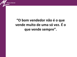 Mônica Liberato
“O bom vendedor não é o que
vende muito de uma só vez. É o
que vende sempre”.
 