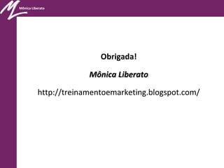 Mônica Liberato
Obrigada!
Mônica LiberatoMônica Liberato
http://treinamentoemarketing.blogspot.com/
 