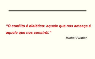 “O conflito é dialético: aquele que nos ameaça é
aquele que nos constrói.”
Michel Fustier
 