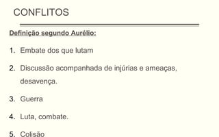 CONFLITOS
Definição segundo Aurélio:
1. Embate dos que lutam
2. Discussão acompanhada de injúrias e ameaças,
desavença.
3. Guerra
4. Luta, combate.
5. Colisão
 