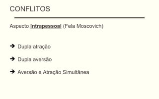 CONFLITOS
Aspecto Intrapessoal (Fela Moscovich)
 Dupla atração
 Dupla aversão
 Aversão e Atração Simultânea
 