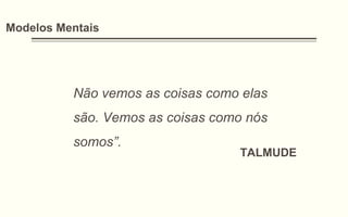 Modelos Mentais
Não vemos as coisas como elas
são. Vemos as coisas como nós
somos”.
TALMUDE
 