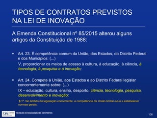 TIPOS DE CONTRATOS PREVISTOS NA
LEI DE INOVAÇÃO
ALTERAÇÕES NA LEGISLAÇÃO DE
INCENTIVOS À INOVAÇÃO
TÉCNICAS DE NEGOCIAÇÃO DE CONTRATOS.
108
© Copyright - todos os direitosreservados
 