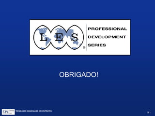 BIBLIOGRAFIA (resumida)
FISHER, Roger; URY, William & PATTON, Bruce. GETTING TO YES – NEGOTIATING
AGREEMENT WITHOUT GIVING IN (Harvard Negotiation Project). New York: Penguin Books.
THOMPSON, Leigh. THE MIND AND HEART OF THE NEGOTIATOR. New Jersey: Prentice Hall.
COHEN, Herb. YOU CAN NEGOTIATE ANYTHING. New York: Bantam Books.
MALHOTRA, Deepak & BAZERMAN, Max H. NEGOTIATION GENIUS. New York: Bantam Dell.
KENNEDY, Gavin. ESSENTIAL NEGOTIATION - AN A-Z GUIDE (The Economist). New York:
Bloomberg Press.
BORGES BARBOSA, Denis. DIREITO DA INOVAÇÃO. Rio de Janeiro: Lumen Juris.
TÉCNICAS DE NEGOCIAÇÃO DE CONTRATOS.
141
© Copyright - todos os direitosreservados
 